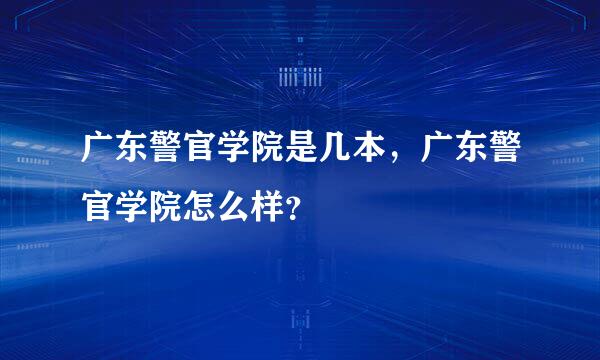 广东警官学院是几本，广东警官学院怎么样？