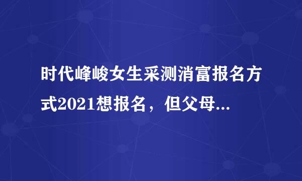 时代峰峻女生采测消富报名方式2021想报名，但父母不同意，离北京远