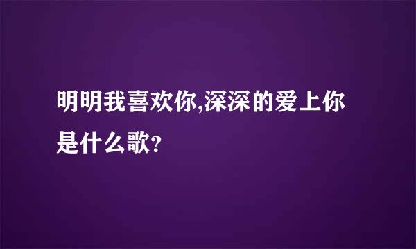 明明我喜欢你,深深的爱上你是什么歌？