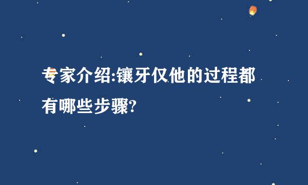 专家介绍:镶牙仅他的过程都有哪些步骤?