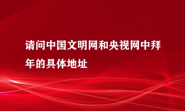 请问中国文明网和央视网中拜年的具体地址