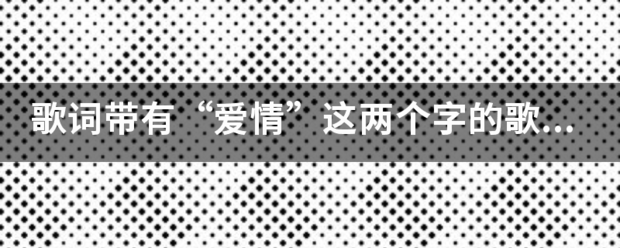 歌词带有“爱情”这两个字的歌有哪些
