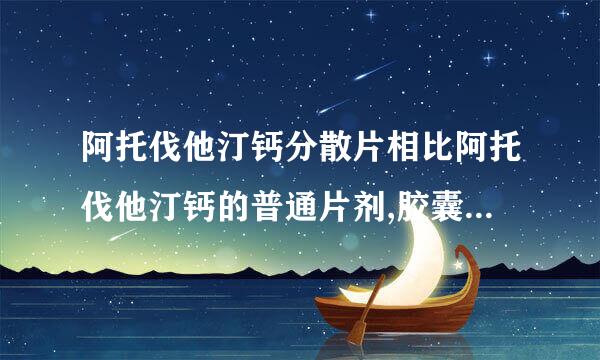 阿托伐他汀钙分散片相比阿托伐他汀钙的普通片剂,胶囊有什么优势?