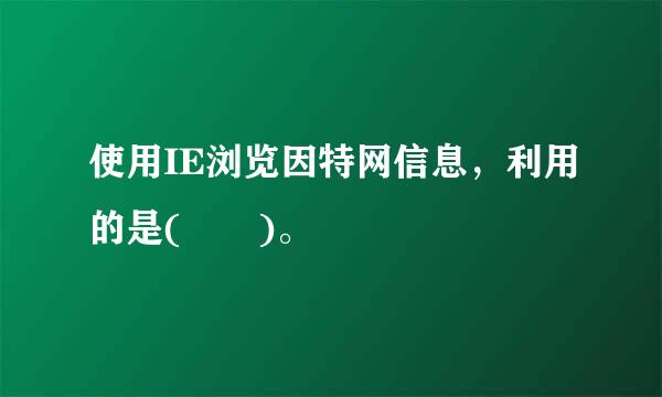 使用IE浏览因特网信息，利用的是(  )。