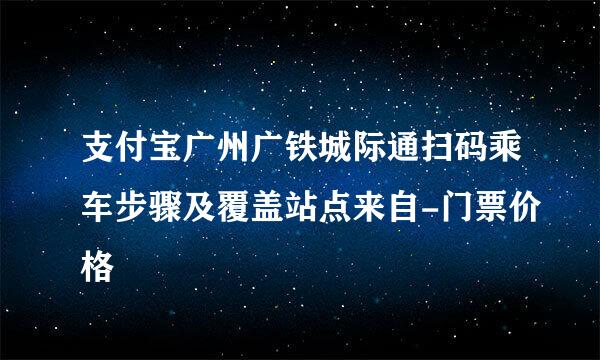 支付宝广州广铁城际通扫码乘车步骤及覆盖站点来自-门票价格