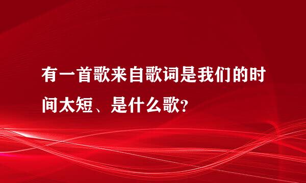有一首歌来自歌词是我们的时间太短、是什么歌？