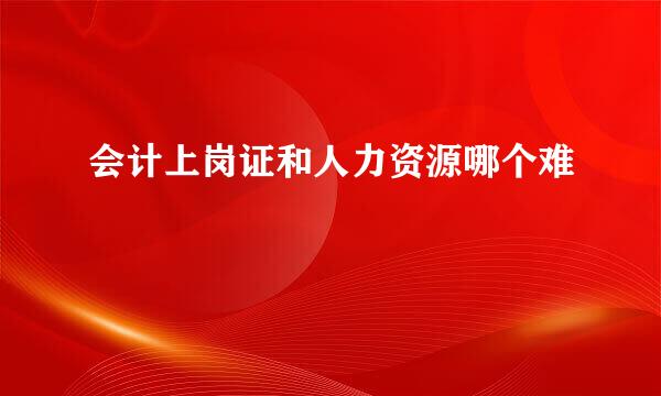 会计上岗证和人力资源哪个难