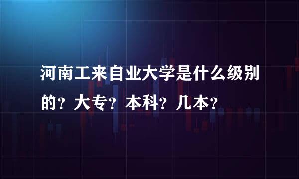 河南工来自业大学是什么级别的？大专？本科？几本？