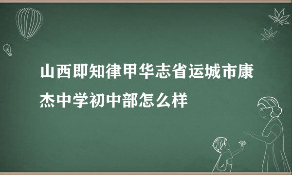 山西即知律甲华志省运城市康杰中学初中部怎么样