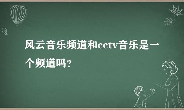 风云音乐频道和cctv音乐是一个频道吗？
