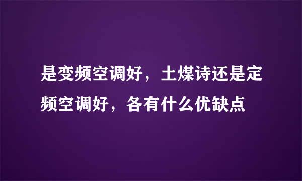 是变频空调好，土煤诗还是定频空调好，各有什么优缺点