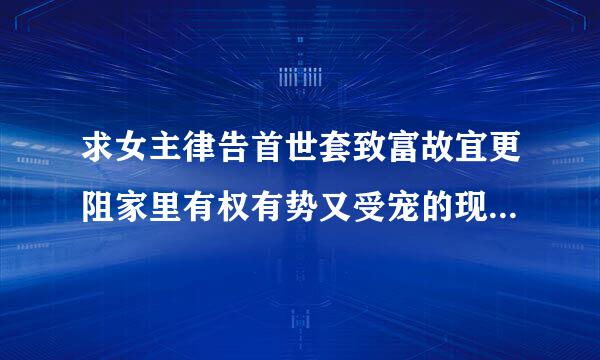 求女主律告首世套致富故宜更阻家里有权有势又受宠的现代女来自主重生小说