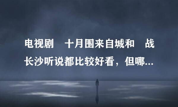 电视剧 十月围来自城和 战长沙听说都比较好看，但哪个更好看一点，因为时间紧急，只能先看一部。