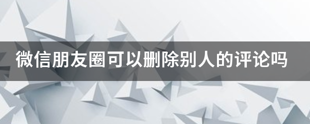 微信朋友圈可以删除别人的评论吗