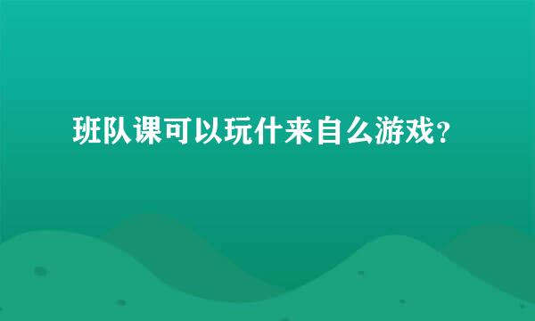 班队课可以玩什来自么游戏？