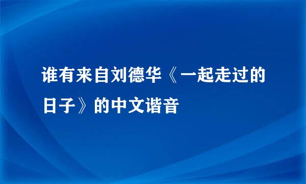 谁有来自刘德华《一起走过的日子》的中文谐音