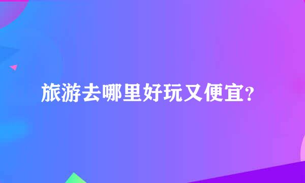 旅游去哪里好玩又便宜？