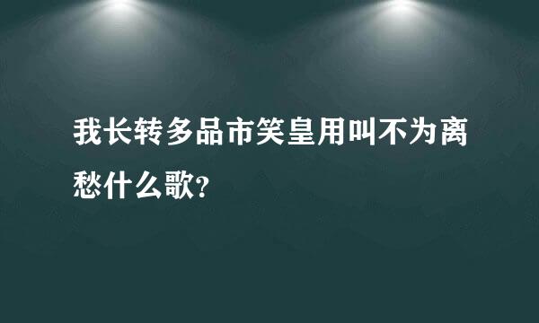 我长转多品市笑皇用叫不为离愁什么歌？