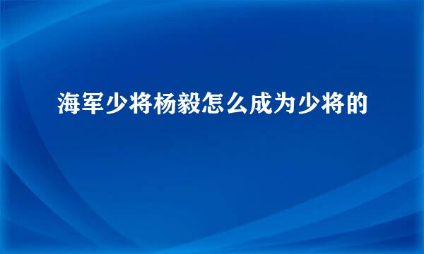 海军少将杨毅怎么成为少将的