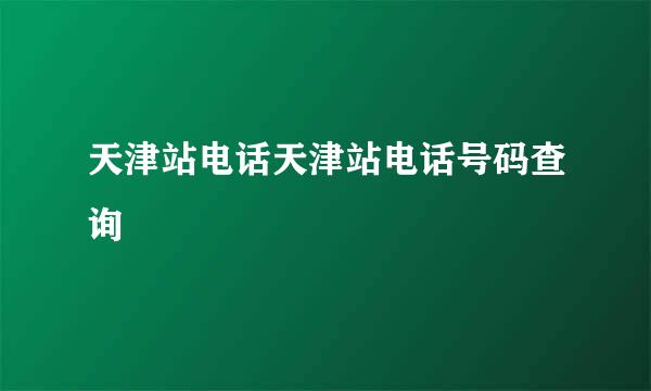 天津站电话天津站电话号码查询
