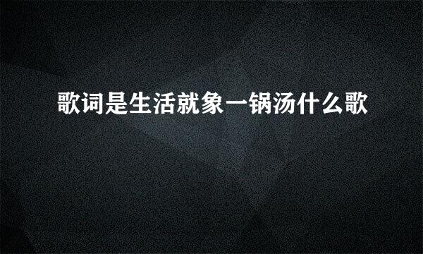 歌词是生活就象一锅汤什么歌