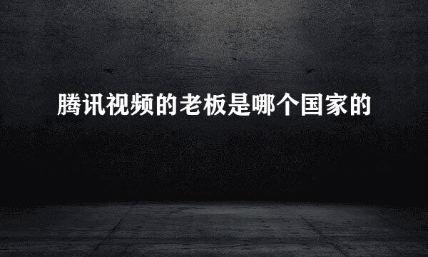 腾讯视频的老板是哪个国家的