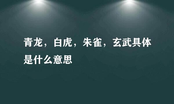 青龙，白虎，朱雀，玄武具体是什么意思