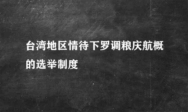台湾地区情待下罗调粮庆航概的选举制度