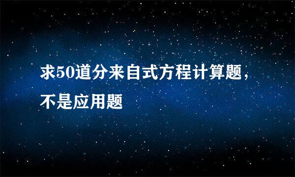 求50道分来自式方程计算题,不是应用题