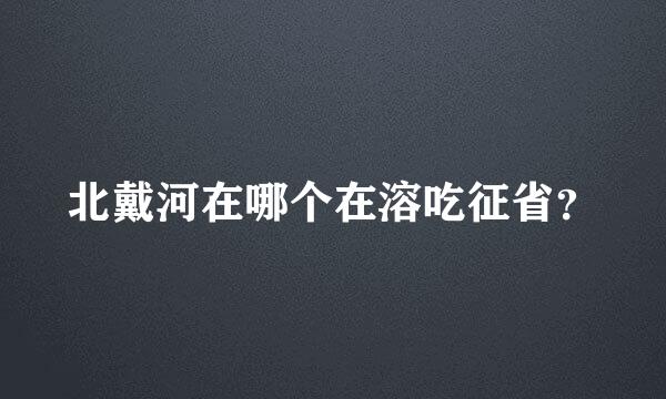 北戴河在哪个在溶吃征省？