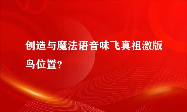 创造与魔法语音味飞真祖激版鸟位置？