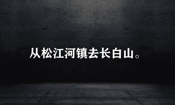 从松江河镇去长白山。