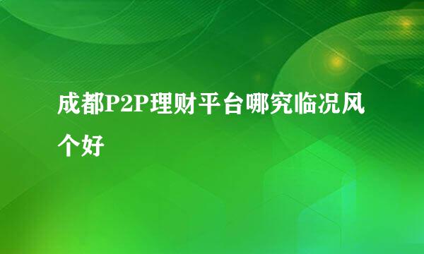 成都P2P理财平台哪究临况风个好