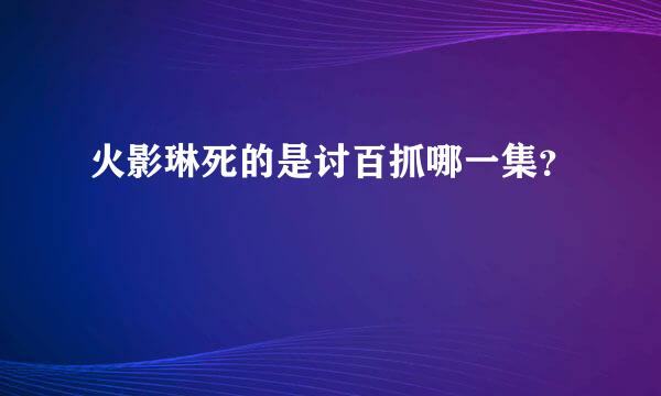 火影琳死的是讨百抓哪一集？