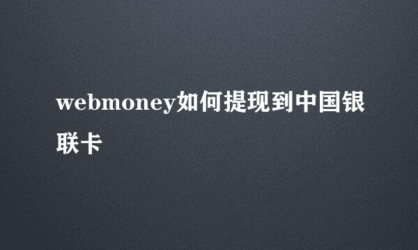 webmoney如何提现到中国银联卡