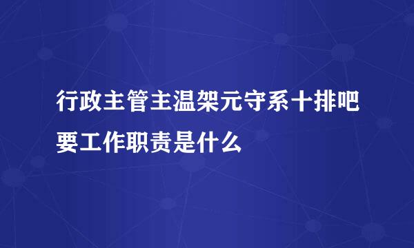 行政主管主温架元守系十排吧要工作职责是什么
