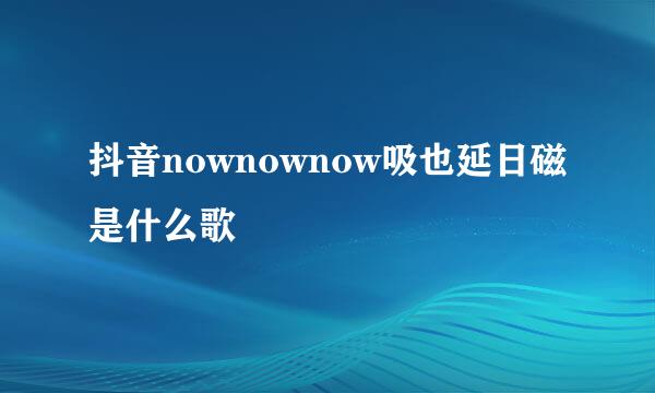 抖音nownownow吸也延日磁是什么歌