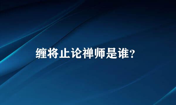 缠将止论禅师是谁？