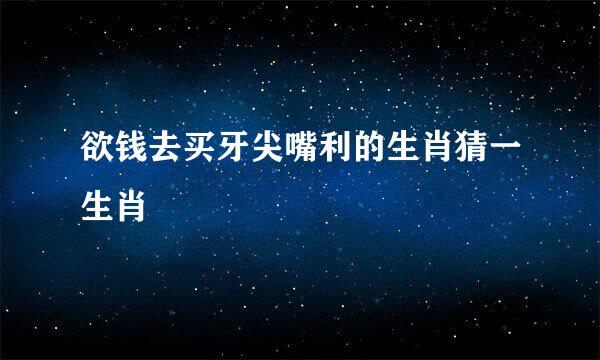 欲钱去买牙尖嘴利的生肖猜一生肖