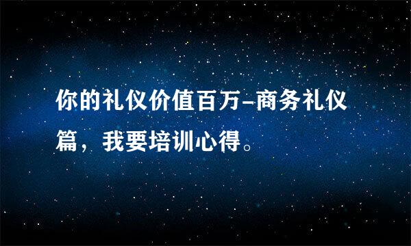 你的礼仪价值百万-商务礼仪篇，我要培训心得。