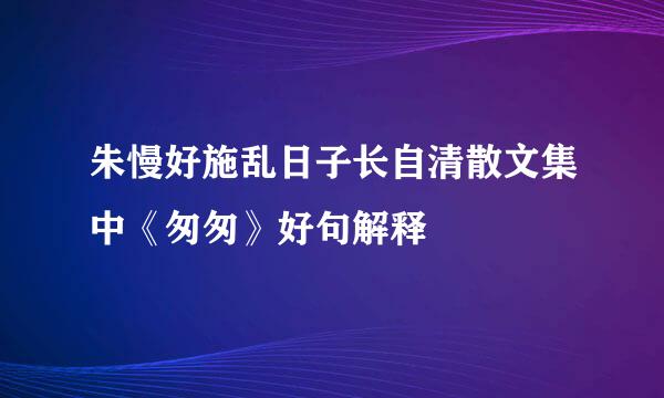 朱慢好施乱日子长自清散文集中《匆匆》好句解释