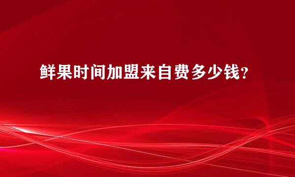 鲜果时间加盟来自费多少钱？