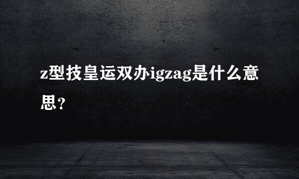z型技皇运双办igzag是什么意思？