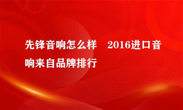 先锋音响怎么样 2016进口音响来自品牌排行