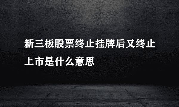 新三板股票终止挂牌后又终止上市是什么意思
