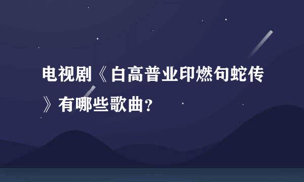 电视剧《白高普业印燃句蛇传》有哪些歌曲？