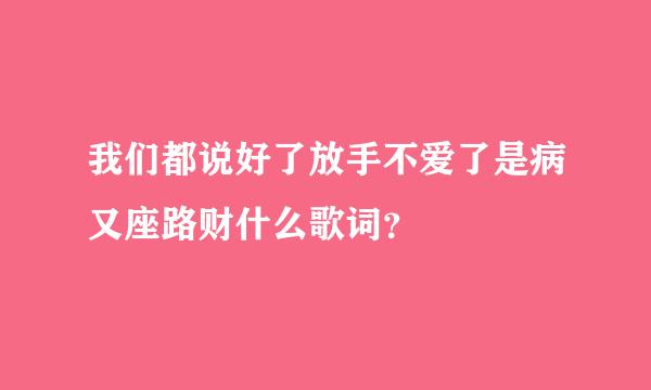 我们都说好了放手不爱了是病又座路财什么歌词？