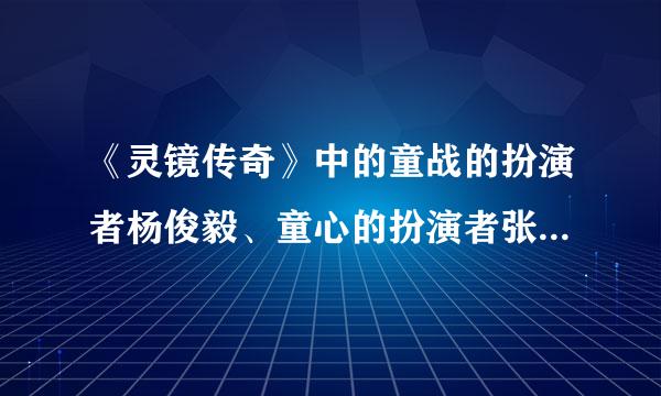 《灵镜传奇》中的童战的扮演者杨俊毅、童心的扮演者张晋的档案？