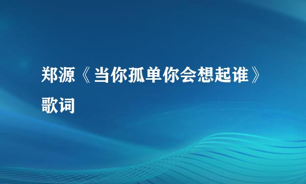 郑源《当你孤单你会想起谁》歌词