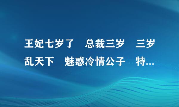 王妃七岁了 总裁三岁 三岁乱天下 魅惑冷情公子 特工狂妃 穿越之清冷公子 少年丞相世外客 小说TXT版